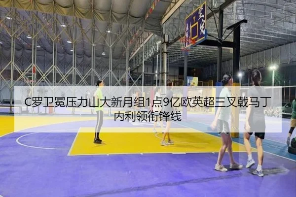 C罗卫冕压力山大新月组1点9亿欧英超三叉戟马丁内利领衔锋线